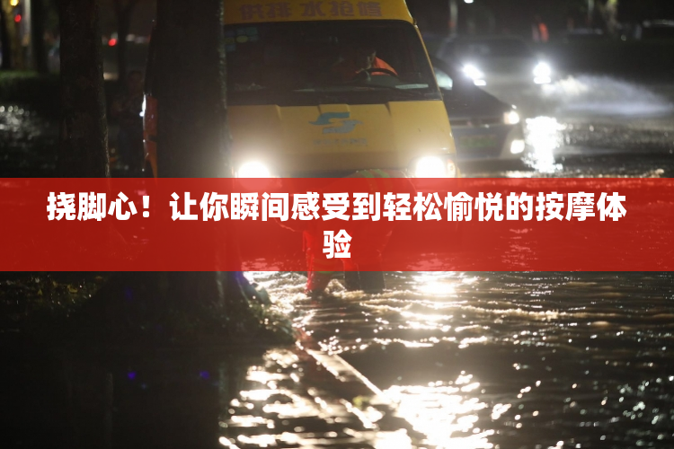 挠脚心！让你瞬间感受到轻松愉悦的按摩体验