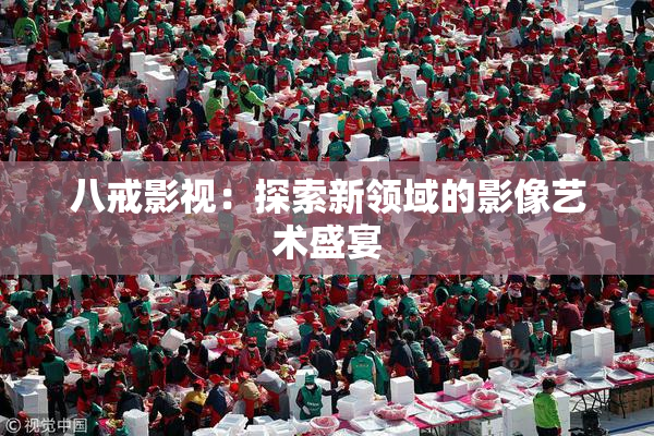 八戒影视：探索新领域的影像艺术盛宴