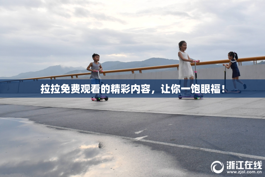 拉拉免费观看的精彩内容，让你一饱眼福！