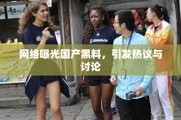 网络曝光国产黑料，引发热议与讨论
