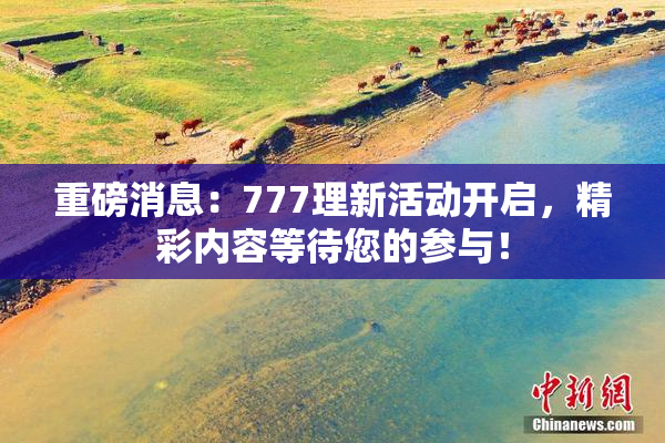 重磅消息：777理新活动开启，精彩内容等待您的参与！