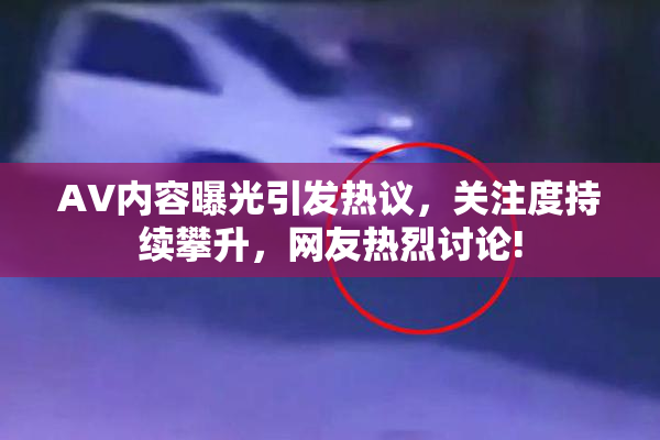 AV内容曝光引发热议，关注度持续攀升，网友热烈讨论!