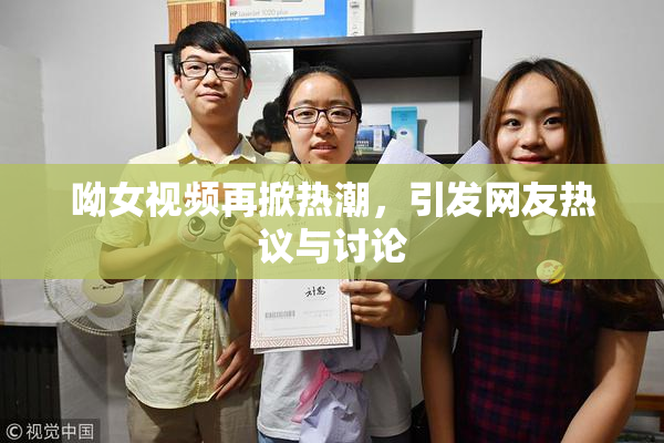 呦女视频再掀热潮，引发网友热议与讨论