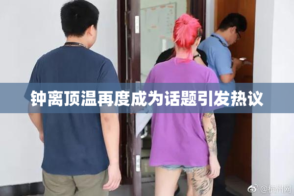 钟离顶温再度成为话题引发热议