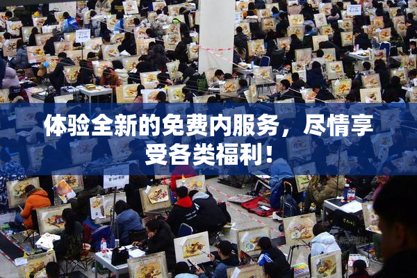 体验全新的免费内服务，尽情享受各类福利！