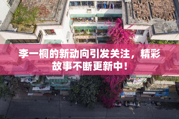 李一桐的新动向引发关注，精彩故事不断更新中！
