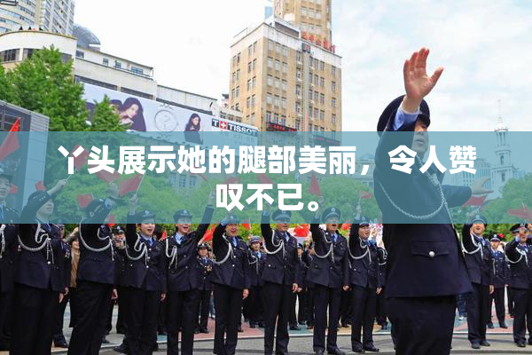 丫头展示她的腿部美丽，令人赞叹不已。