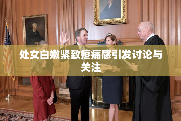 处女白嫩紧致疼痛感引发讨论与关注
