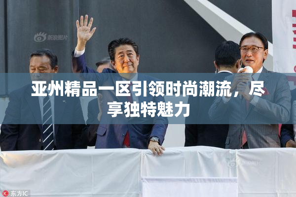 亚州精品一区引领时尚潮流，尽享独特魅力