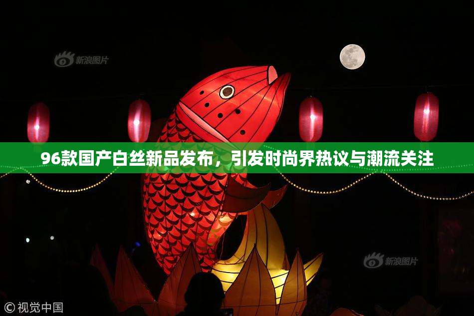 96款国产白丝新品发布，引发时尚界热议与潮流关注