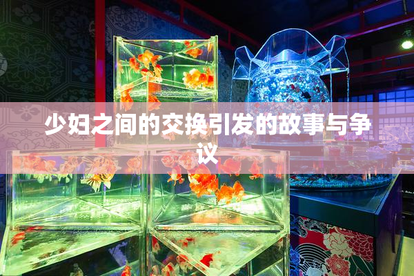 少妇之间的交换引发的故事与争议