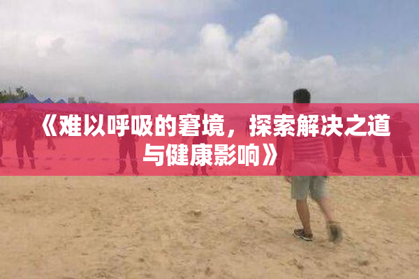 《难以呼吸的窘境，探索解决之道与健康影响》