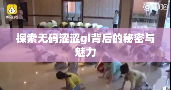 探索无码涩涩gi背后的秘密与魅力