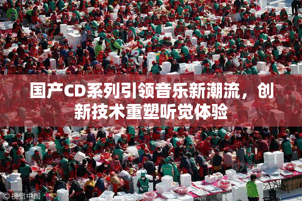 国产CD系列引领音乐新潮流，创新技术重塑听觉体验