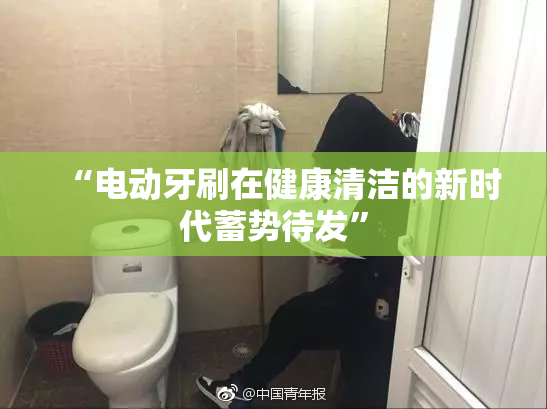 “电动牙刷在健康清洁的新时代蓄势待发”
