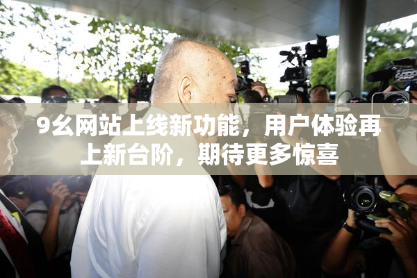 9幺网站上线新功能，用户体验再上新台阶，期待更多惊喜