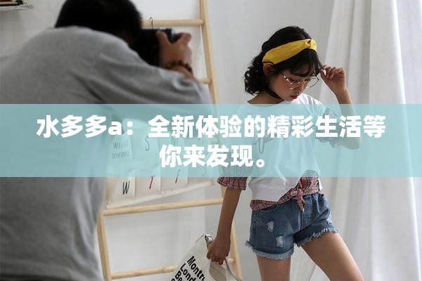 水多多a：全新体验的精彩生活等你来发现。