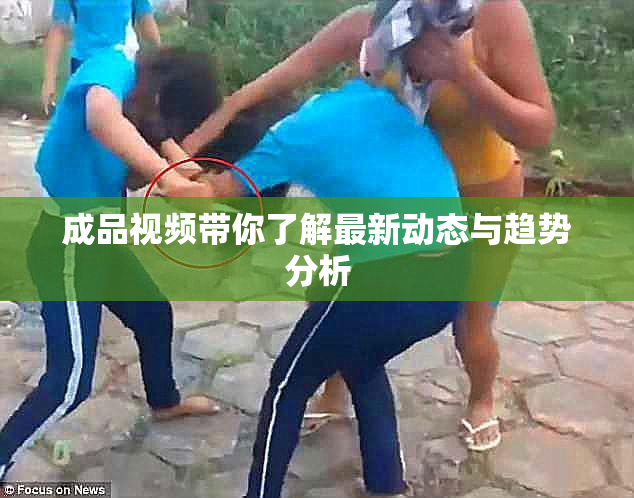 成品视频带你了解最新动态与趋势分析