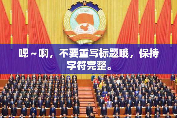 嗯～啊，不要重写标题哦，保持字符完整。