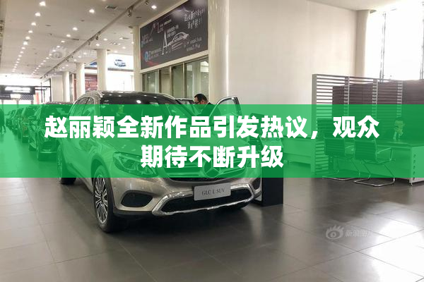 赵丽颖全新作品引发热议，观众期待不断升级