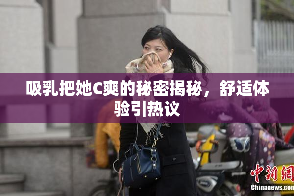 吸乳把她C爽的秘密揭秘，舒适体验引热议