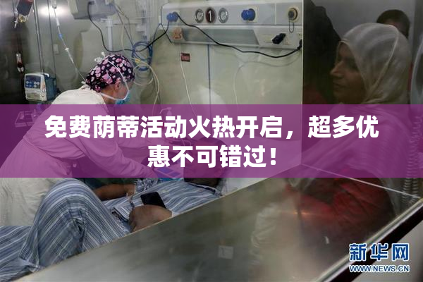 免费荫蒂活动火热开启，超多优惠不可错过！