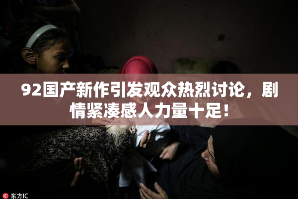 92国产新作引发观众热烈讨论，剧情紧凑感人力量十足！