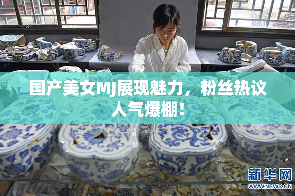 国产美女MJ展现魅力，粉丝热议人气爆棚！
