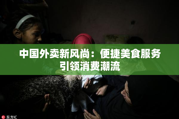中国外卖新风尚：便捷美食服务引领消费潮流