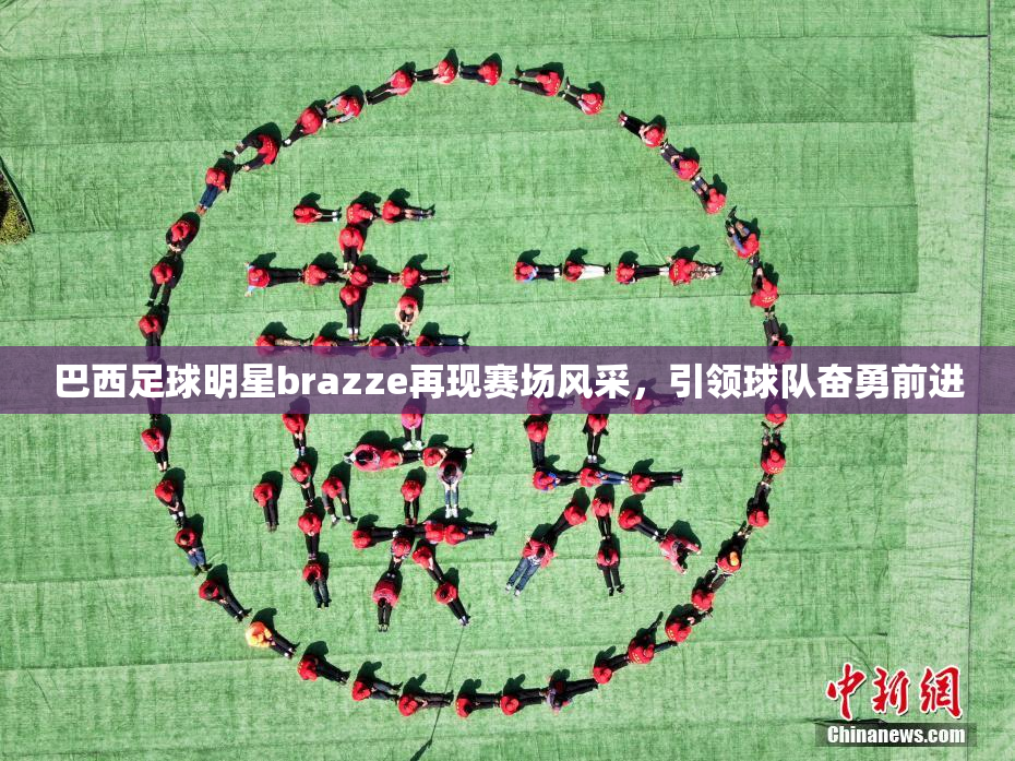 巴西足球明星brazze再现赛场风采，引领球队奋勇前进