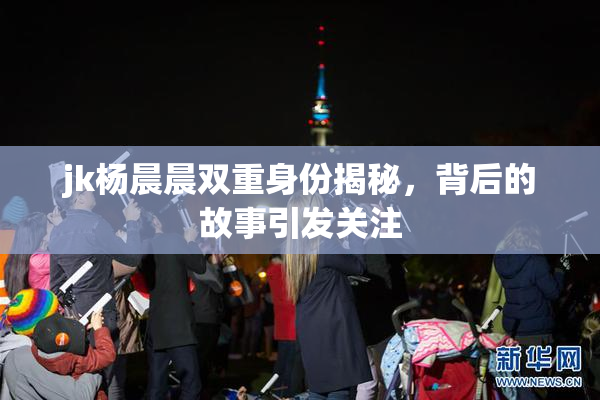 jk杨晨晨双重身份揭秘，背后的故事引发关注