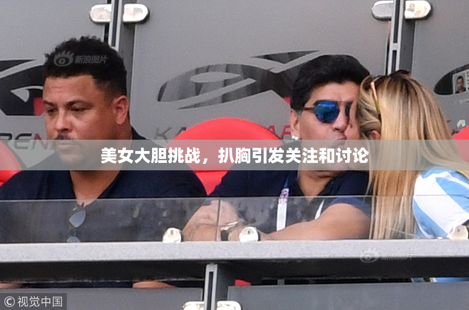 美女大胆挑战，扒胸引发关注和讨论