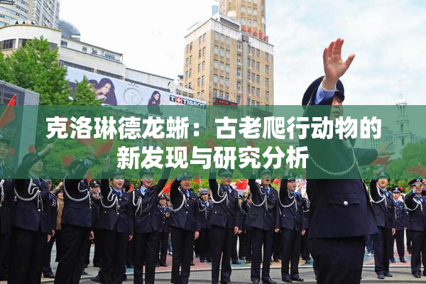 克洛琳德龙蜥：古老爬行动物的新发现与研究分析