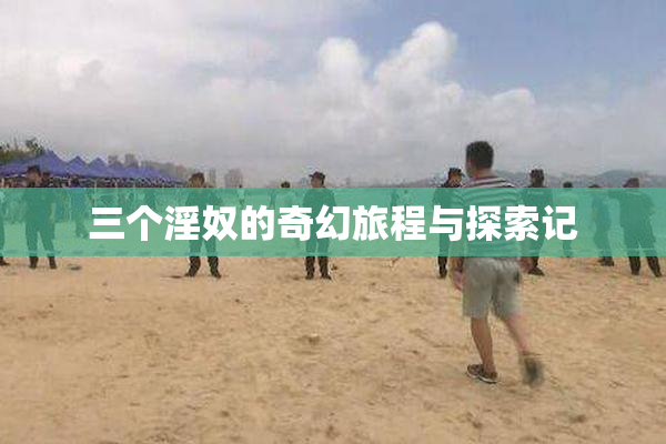 三个淫奴的奇幻旅程与探索记