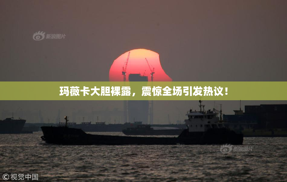 玛薇卡大胆裸露，震惊全场引发热议！