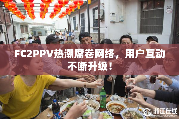 FC2PPV热潮席卷网络，用户互动不断升级！