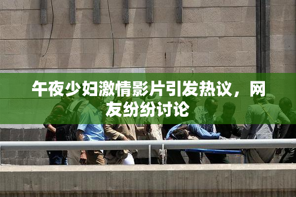 午夜少妇激情影片引发热议，网友纷纷讨论