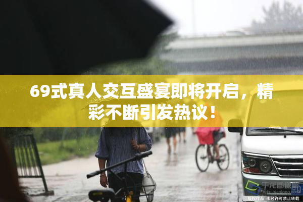 69式真人交互盛宴即将开启，精彩不断引发热议！