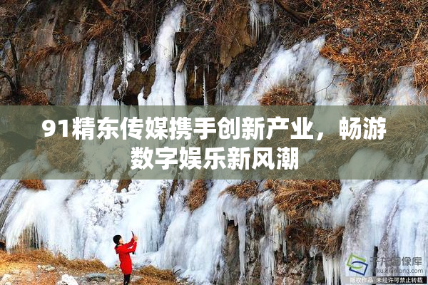 91精东传媒携手创新产业，畅游数字娱乐新风潮