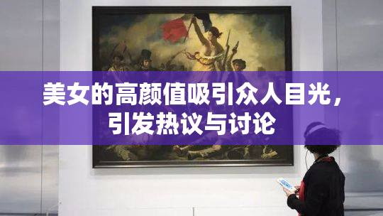 美女的高颜值吸引众人目光，引发热议与讨论
