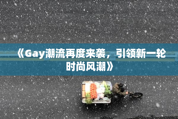 《Gay潮流再度来袭，引领新一轮时尚风潮》