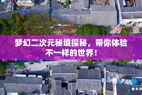 梦幻二次元秘境探秘，带你体验不一样的世界！