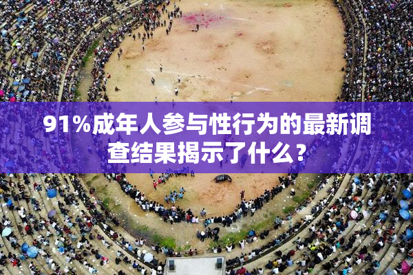 91%成年人参与性行为的最新调查结果揭示了什么？
