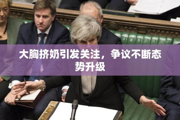 大胸挤奶引发关注，争议不断态势升级