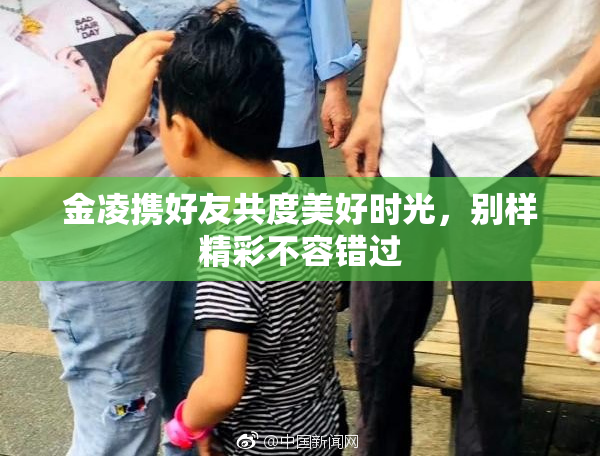 金凌携好友共度美好时光，别样精彩不容错过