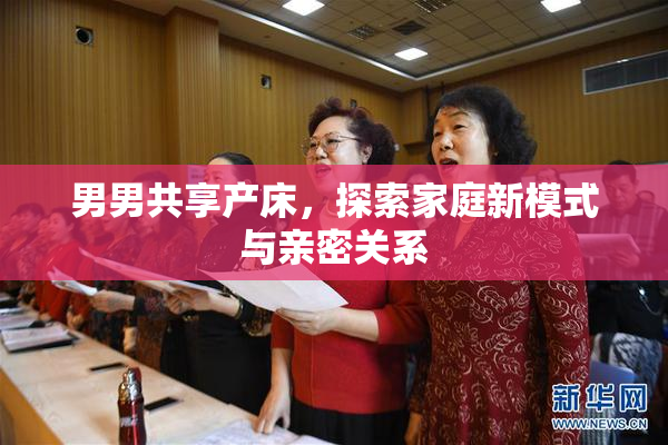 男男共享产床，探索家庭新模式与亲密关系