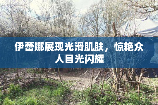 伊蕾娜展现光滑肌肤，惊艳众人目光闪耀