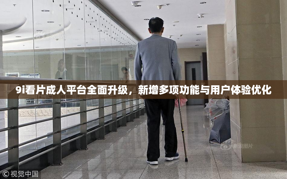 9i看片成人平台全面升级，新增多项功能与用户体验优化
