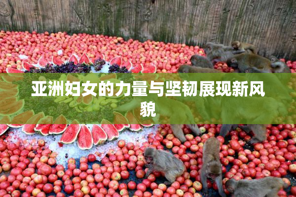 亚洲妇女的力量与坚韧展现新风貌