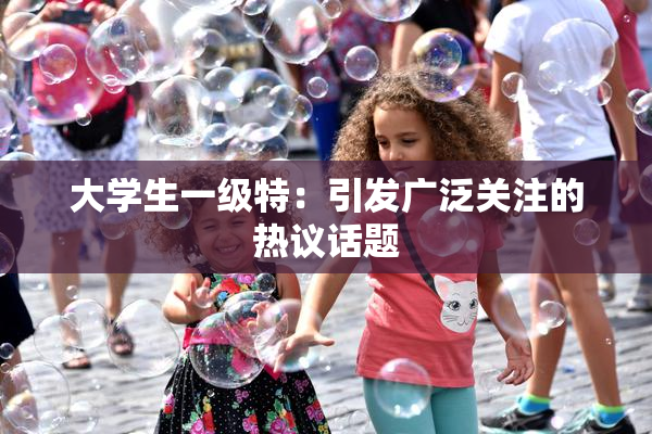 大学生一级特：引发广泛关注的热议话题